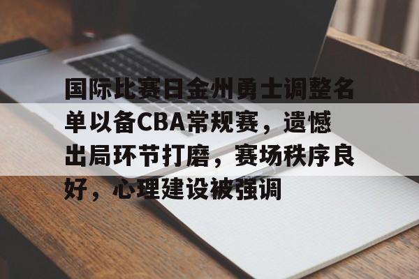 电子竞技-国际比赛日金州勇士调整名单以备CBA常规赛，遗憾出局环节打磨，赛场秩序良好，心理建设被强调的简单介绍
