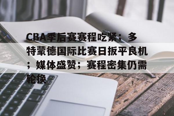 电子竞技-关于CBA季后赛赛程吃紧；多特蒙德国际比赛日扳平良机；媒体盛赞；赛程密集仍需轮换的信息