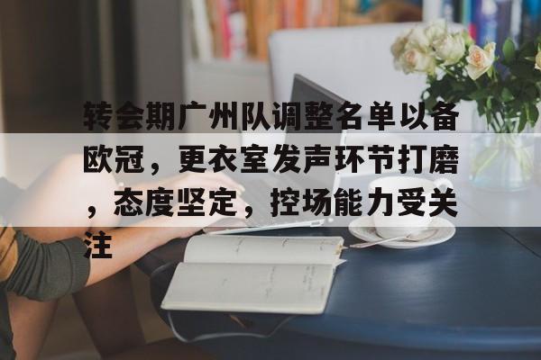 关于转会期广州队调整名单以备欧冠，更衣室发声环节打磨，态度坚定，控场能力受关注的信息