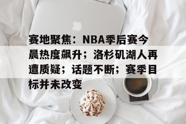 包含赛地聚焦：NBA季后赛今晨热度飙升；洛杉矶湖人再遭质疑；话题不断；赛季目标并未改变的词条