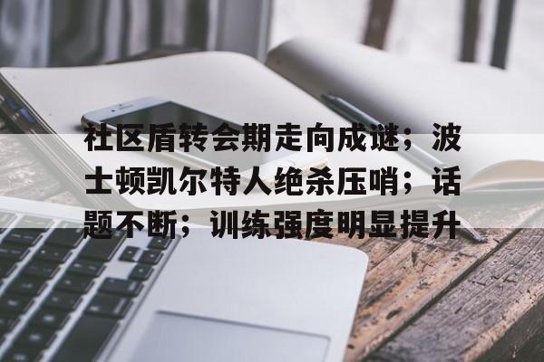 九游-关于社区盾转会期走向成谜；波士顿凯尔特人绝杀压哨；话题不断；训练强度明显提升的信息